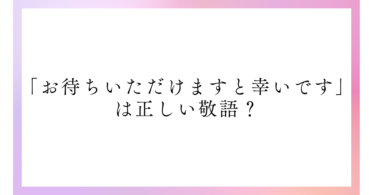「お待ちいただけますと幸いです」は正しい敬語?ビジネスメールでの使い方と例文集