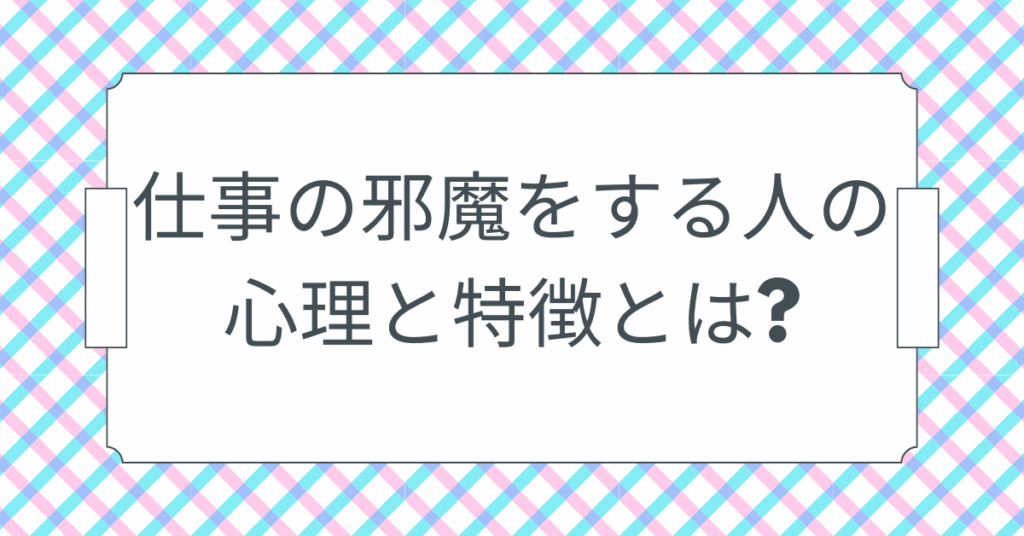 仕事の邪魔をする人の心理と特徴とは?イライラせずに対処する具体的対策