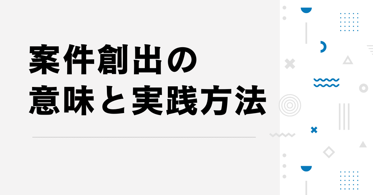 案件創出の意味と実践方法!営業が成果を出すための具体的な手順と事例