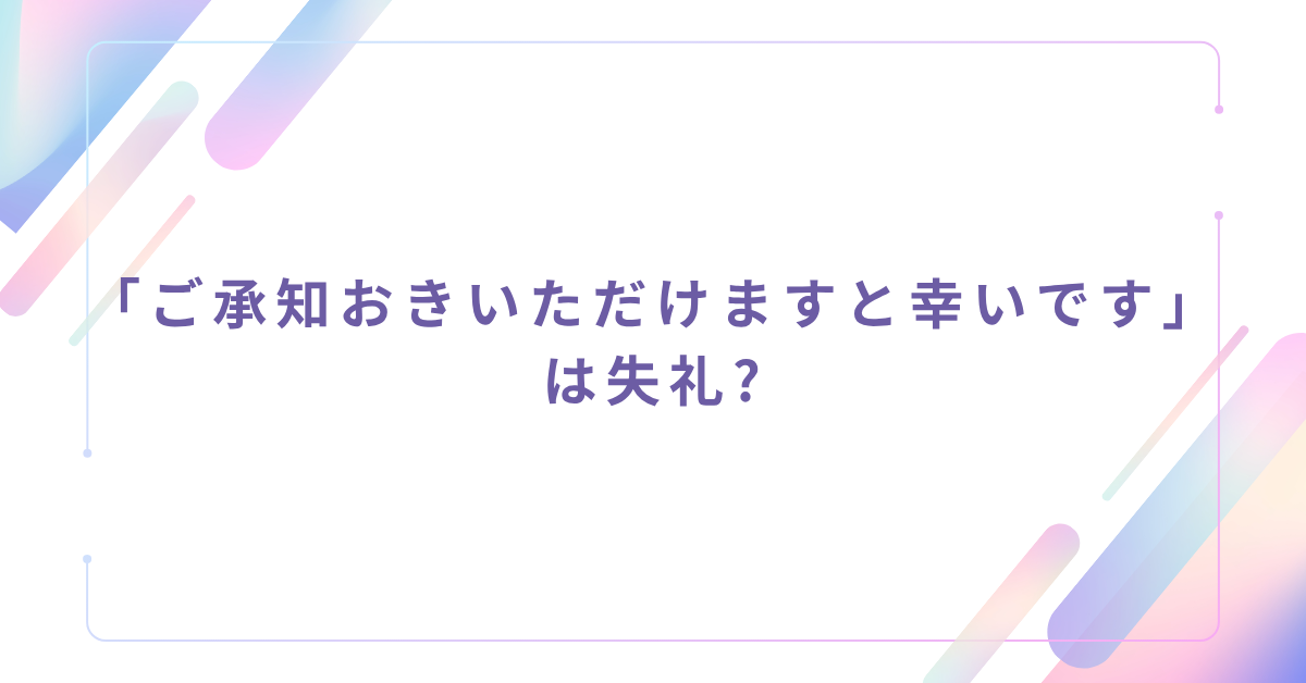 「ご承知おきいただけますと幸いです」は失礼?上司やお客様への例文集