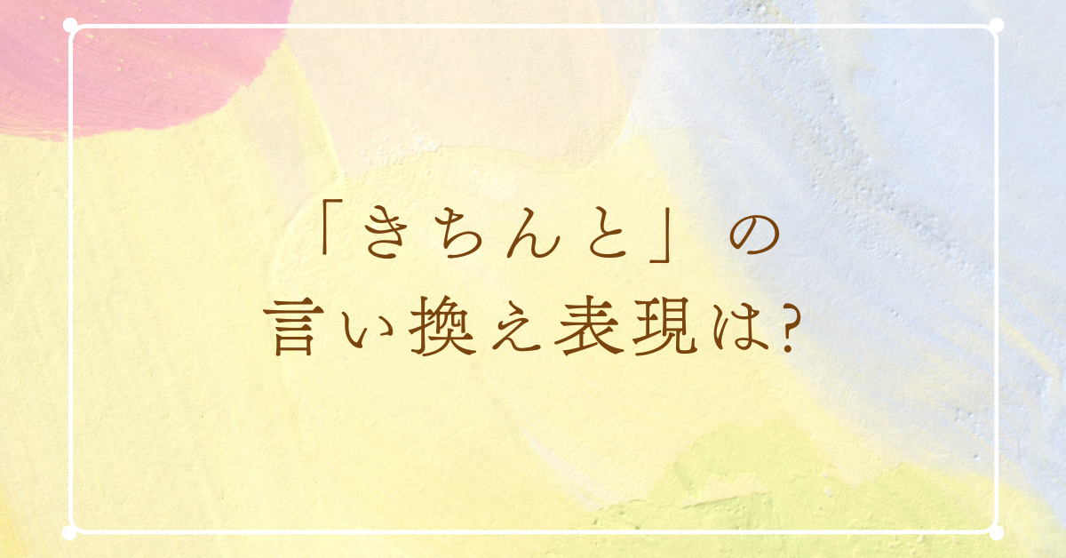 「きちんと」の言い換え表現は?ビジネスで好印象を与える言葉選び