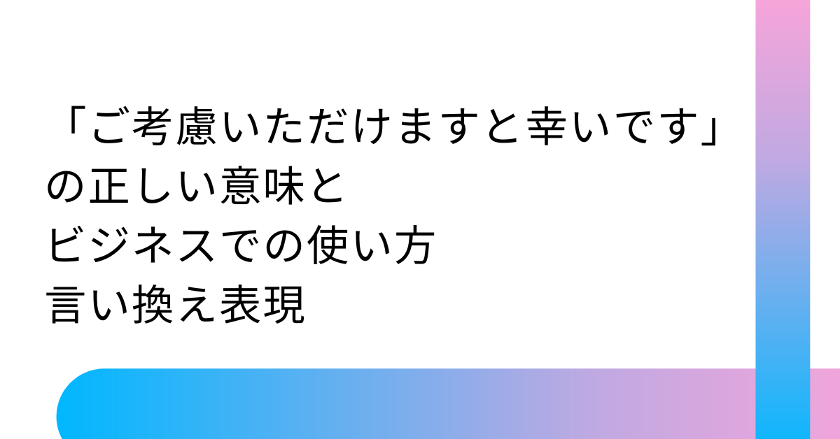 「ご考慮いただけますと幸いです」の正しい意味とビジネスでの使い方・言い換え表現