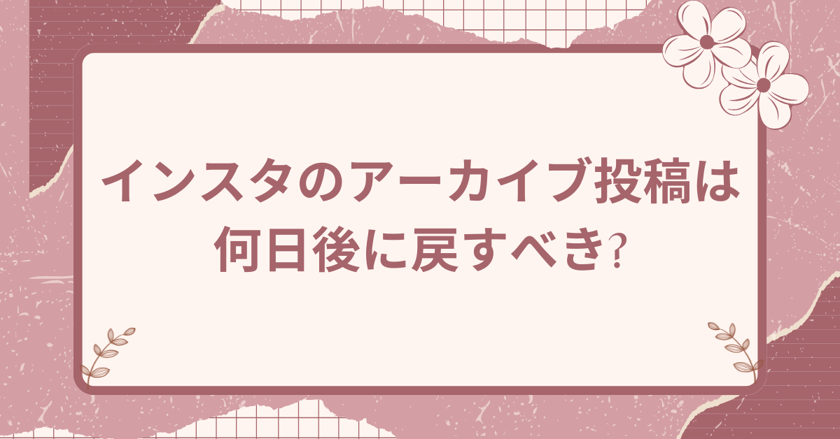 インスタのアーカイブ投稿は何日後に戻すべき?効果を出すタイミング戦略
