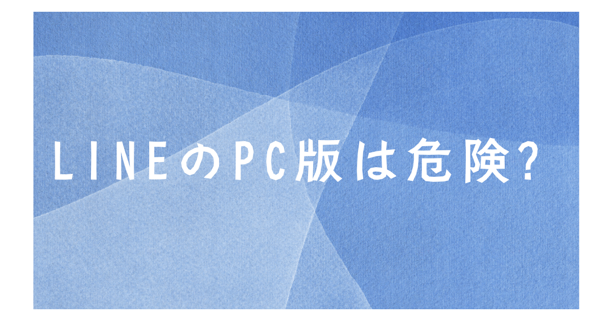 LINEのPC版は危険?乗っ取りリスクとメリットとデメリットを解説