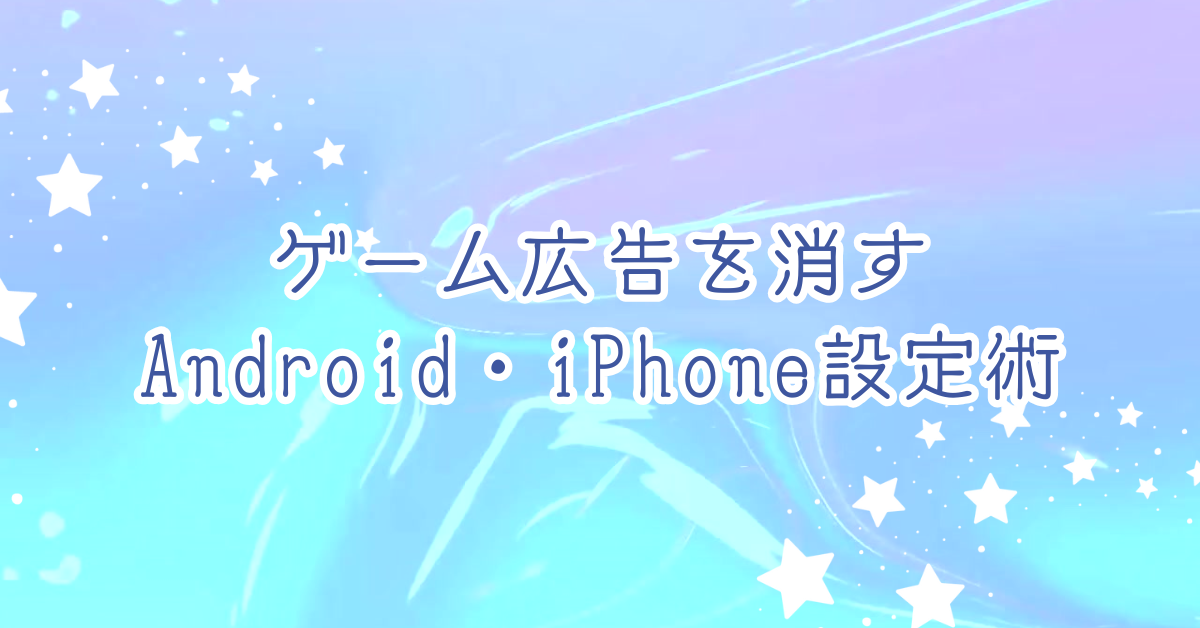 ゲーム広告を消すAndroid・iPhone設定術!無料でできるアプリ内広告ブロック完全ガイド