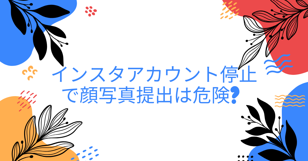 インスタアカウント停止で顔写真提出は危険? 安全対策と異議申し立ての正しい方法