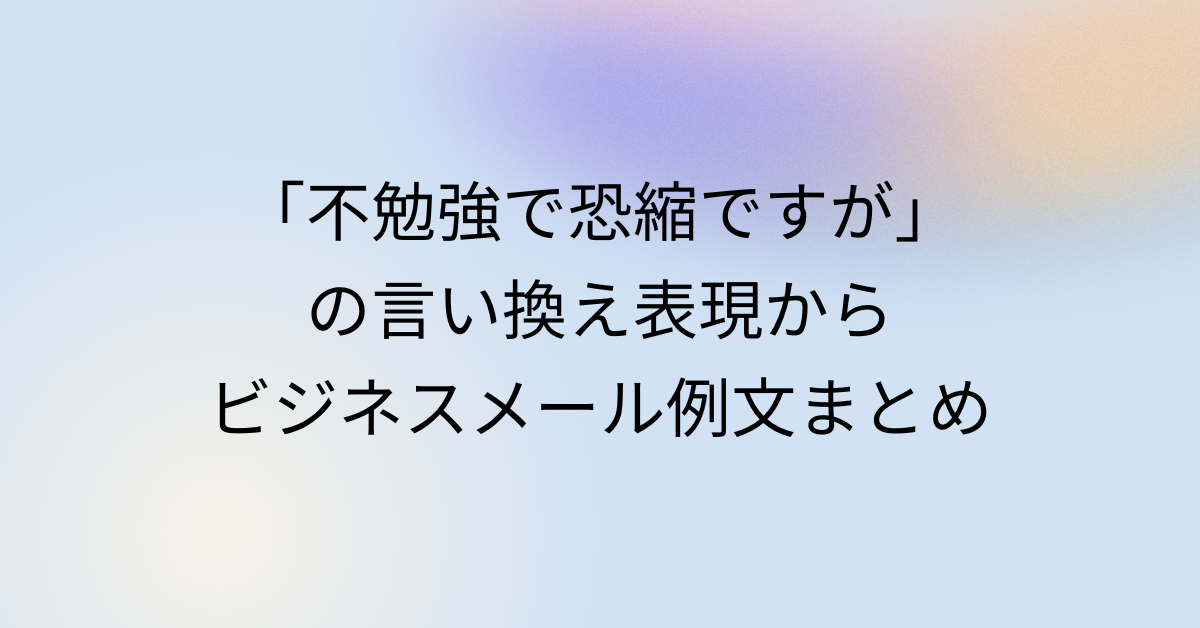 「不勉強で恐縮ですが」の言い換え表現からビジネスメール例文まとめ