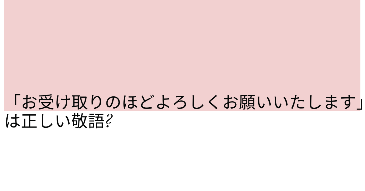 「お受け取りのほどよろしくお願いいたします」は正しい敬語?メールの書き方とビジネス例文集