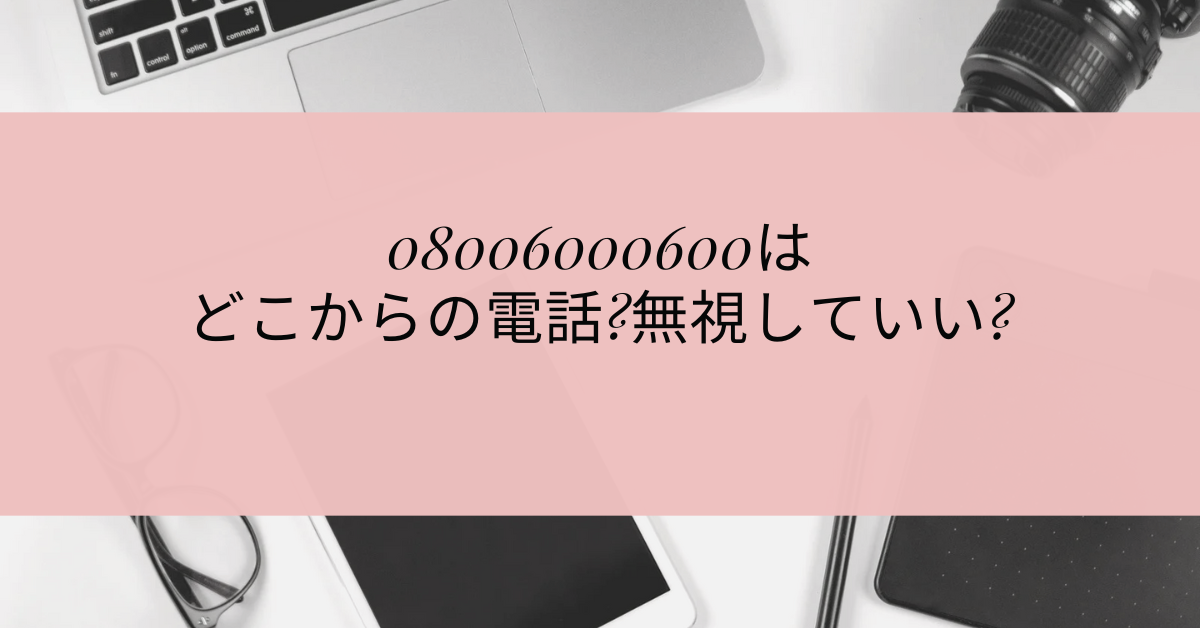 08006000600はどこからの電話?無視していい?電話がくる理由について解説