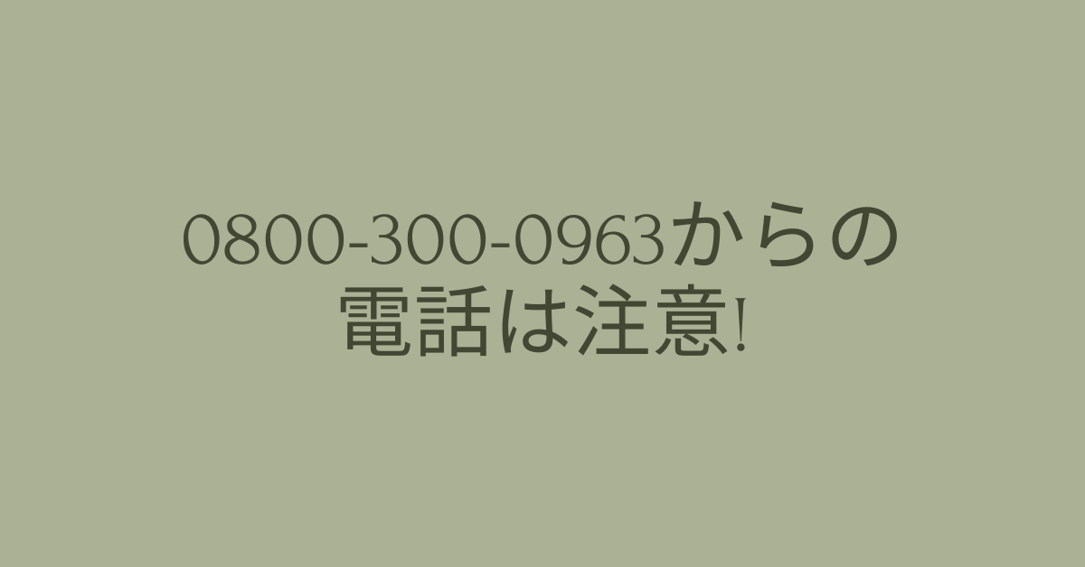 0800-300-0963からの電話は注意!電話がくる理由と正しい対処法を解説