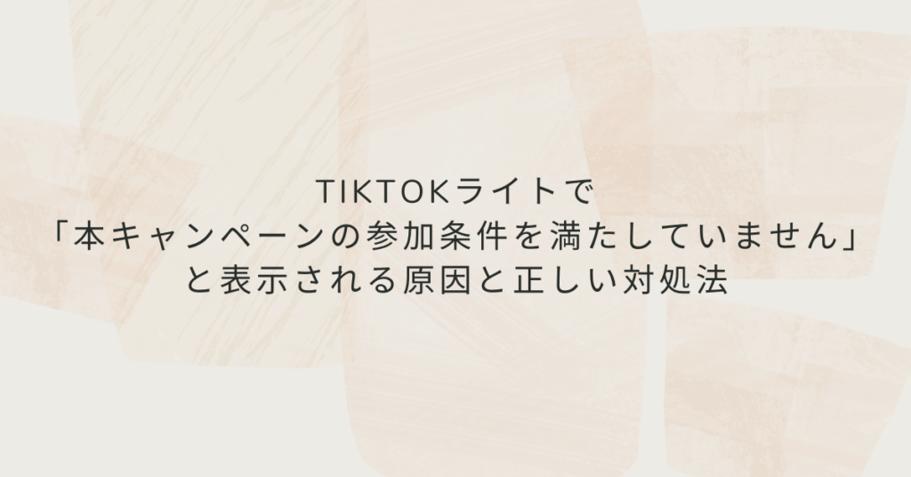 TikTokライトで「本キャンペーンの参加条件を満たしていません」と表示される原因と正しい対処法