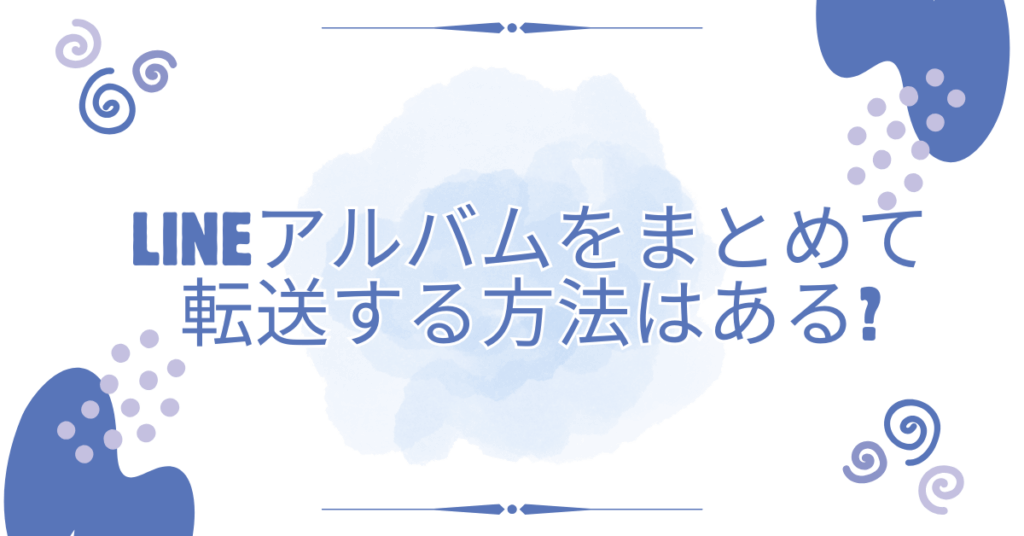 LINEアルバムをまとめて転送する方法はある?他の人に共有する方法から代替えまで