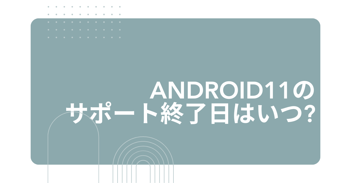 Android11のサポート終了日はいつ?いつまで使えるのかバージョン別サポート終了一覧