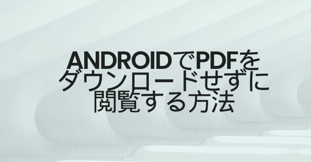AndroidでPDFをダウンロードせずに閲覧する方法!Chromeや標準ブラウザの設定解説