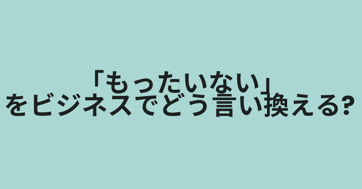 「もったいない」をビジネスでどう言い換える? 論文・レポート・メールで使える表現集