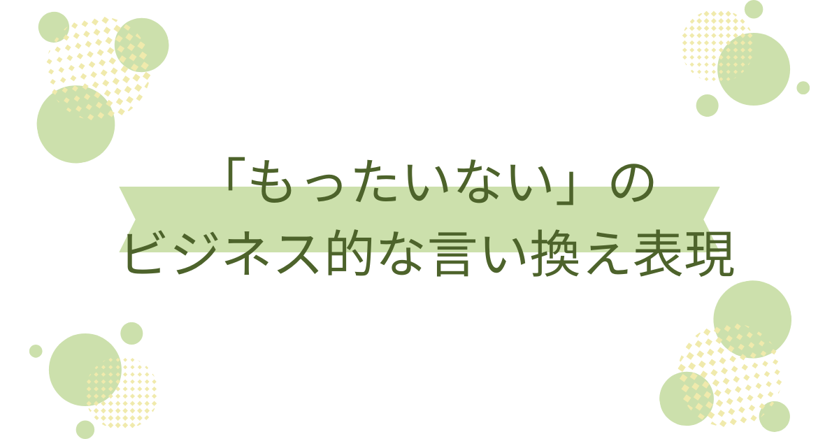 「もったいない」のビジネス的な言い換え表現!丁寧で前向きに伝える言葉選び