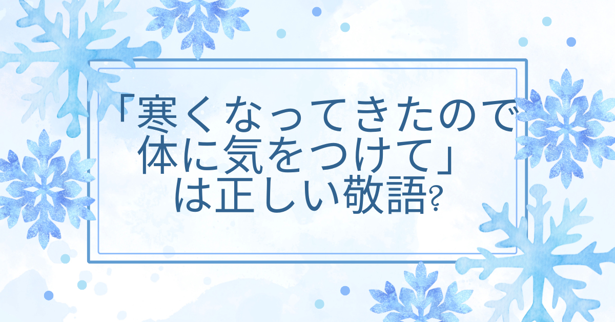 「寒くなってきたので体に気をつけて」は正しい敬語?ビジネスメールからカジュアルシーンで使える例文