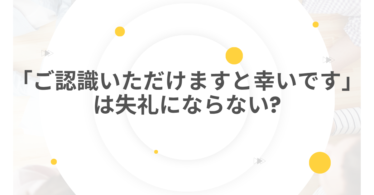 「ご認識いただけますと幸いです」は失礼にならない?言い換え表現集からビジネスメール例文