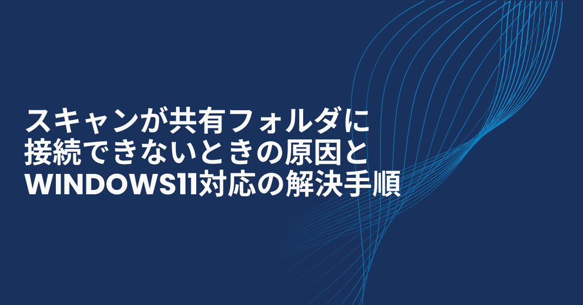 スキャンが共有フォルダに接続できないときの原因とWindows11対応の解決手順