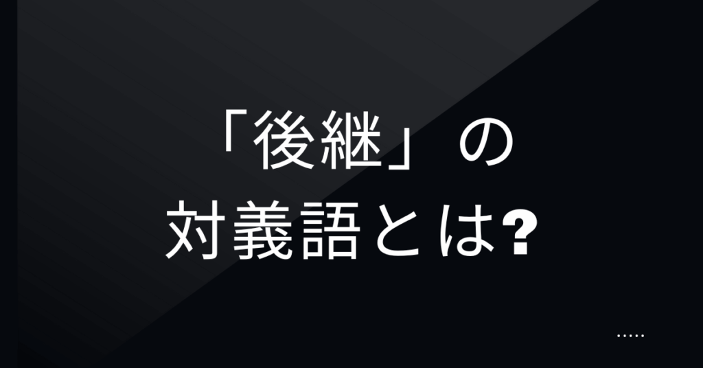 「後継」の対義語とは?前任・前身との違いをビジネス視点で解説