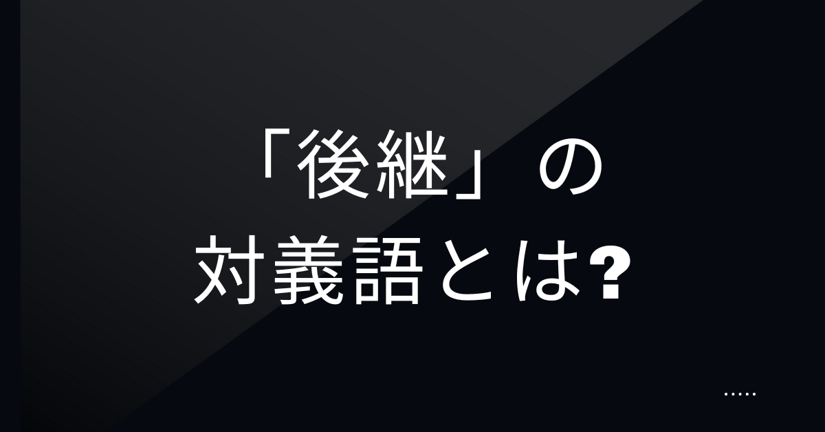「後継」の対義語とは?前任・前身との違いをビジネス視点で解説