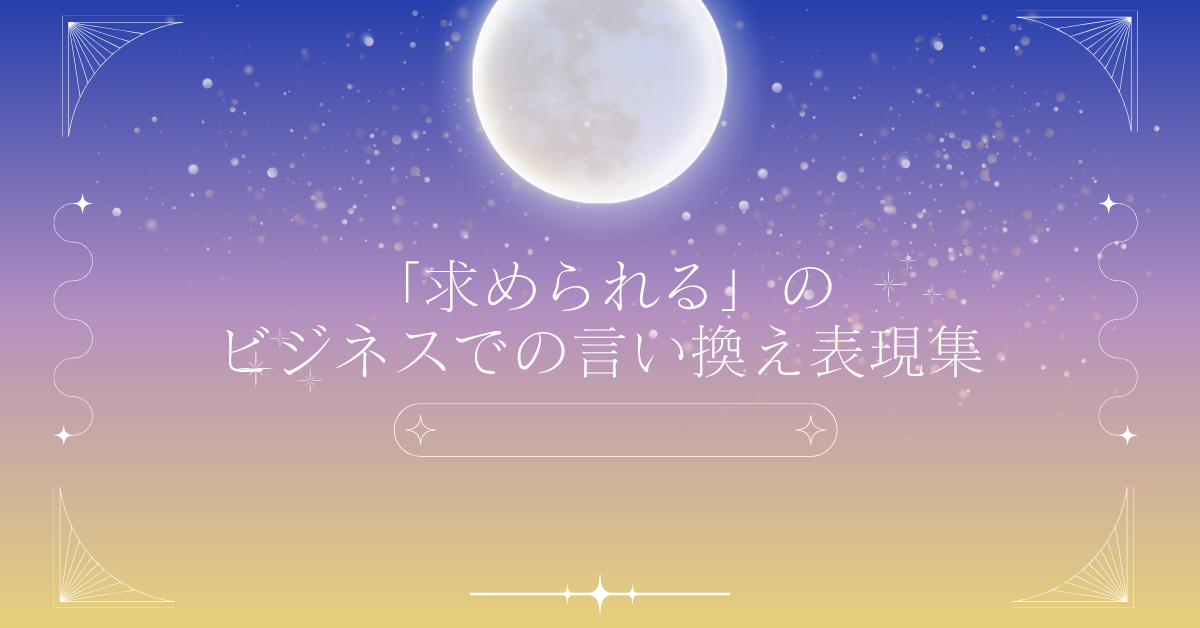 「求められる」のビジネスでの言い換え表現集!レポートや資料でスマートに伝える方法