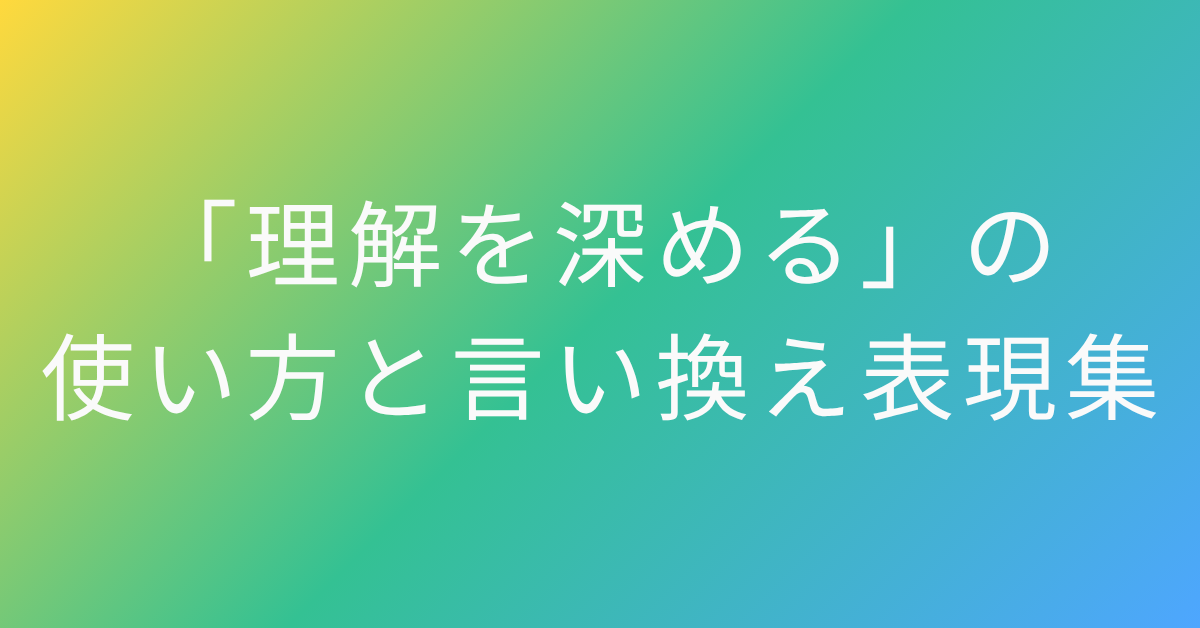 「理解を深める」の使い方と言い換え表現集!一言で伝わる言葉とは