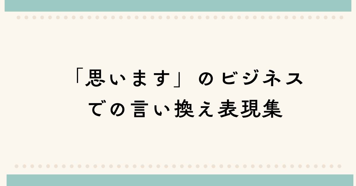 「思います」のビジネスでの言い換え表現集!信頼感を与える文章術