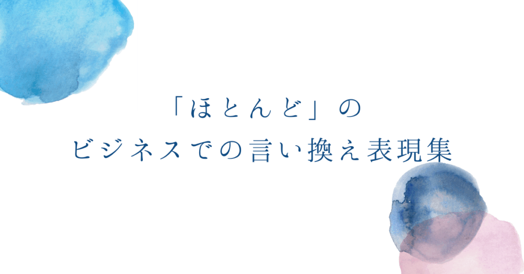 「ほとんど」のビジネスでの言い換え表現集!レポートや会議で伝わる文章術