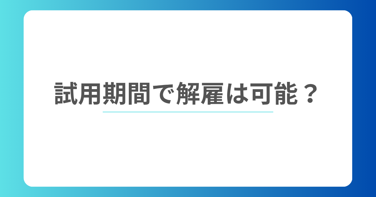 試用期間で解雇は可能？能力不足・勤務態度を理由にする際の注意点