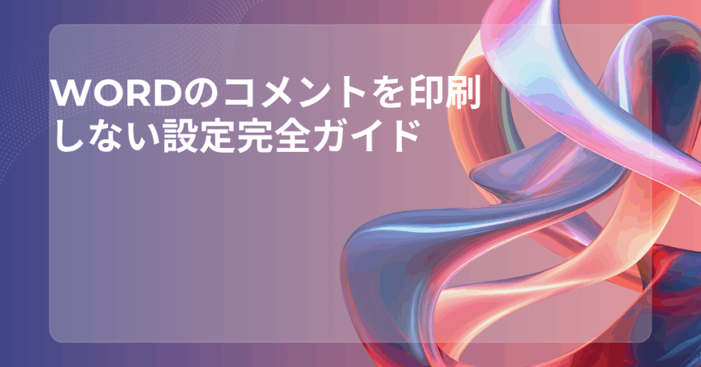 Wordのコメントを印刷しない設定完全ガイド｜社内提出資料をきれいに仕上げる方法