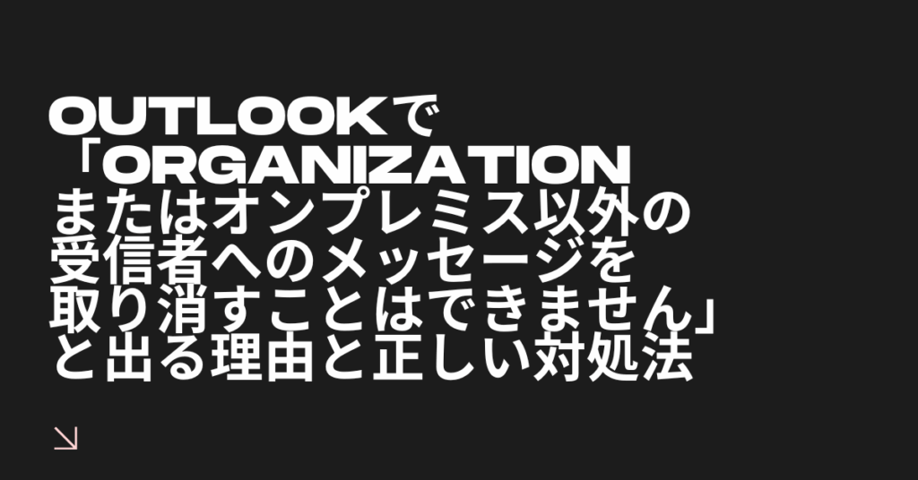 Outlookで「organizationまたはオンプレミス以外の受信者へのメッセージを取り消すことはできません」と出る理由と正しい対処法