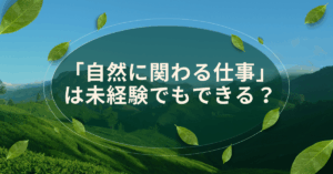 「自然に関わる仕事」は未経験でもできる?|文系・女性・社会人が始める転職ルートと職種一覧
