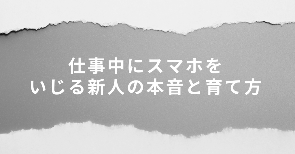 仕事中にスマホをいじる新人の本音と育て方|怒るより効く指導のコツ