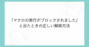 「マクロの実行がブロックされました」と出たときの正しい解除方法|Excel業務が止まらない安全設定術