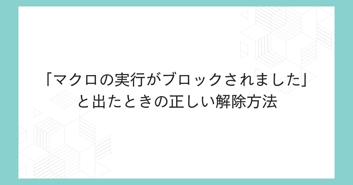 「マクロの実行がブロックされました」と出たときの正しい解除方法|Excel業務が止まらない安全設定術