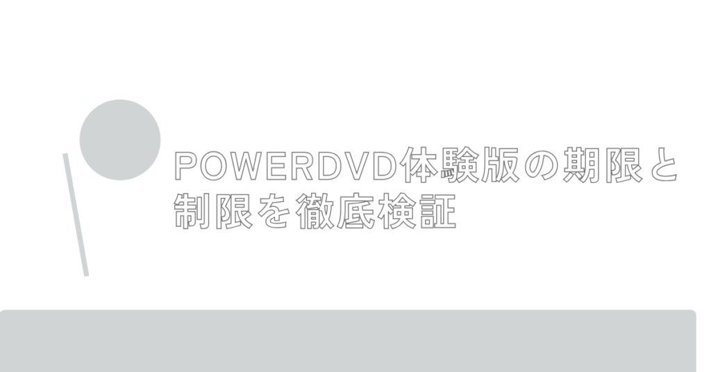 PowerDVD体験版の期限と制限を徹底検証|無料でできることと有料版の違いを業務視点で解説