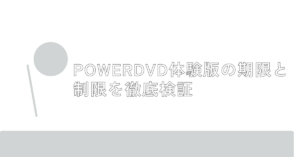 PowerDVD体験版の期限と制限を徹底検証|無料でできることと有料版の違いを業務視点で解説