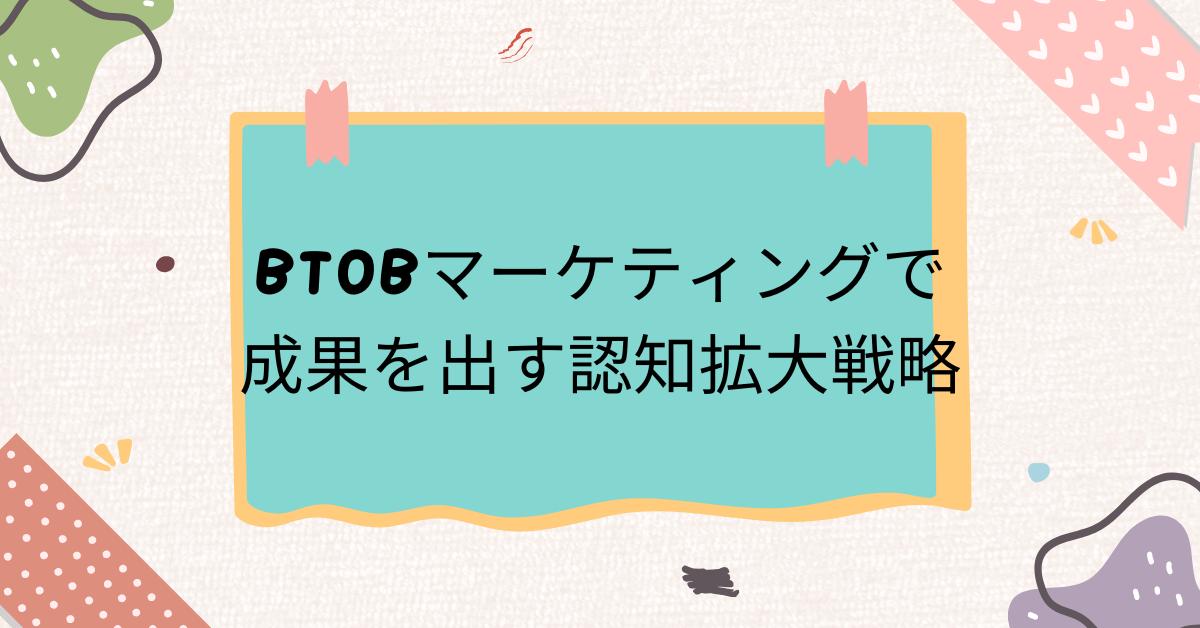 BtoBマーケティングで成果を出す認知拡大戦略｜認知から商談までの実践プロセス