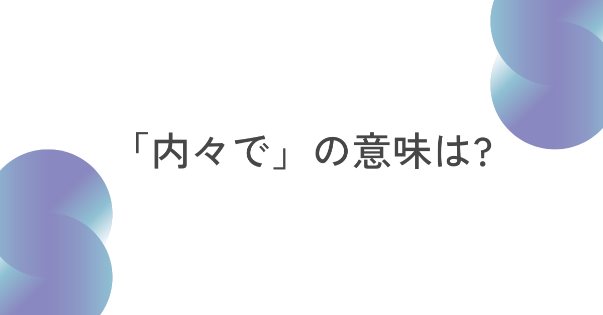 「内々で」の意味は?言い換え表現からビジネスメールの例文まとめ