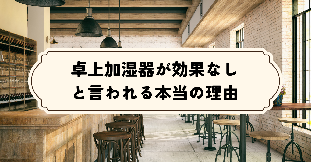 卓上加湿器が効果なしと言われる本当の理由｜乾燥対策に効くタイプをプロが解説