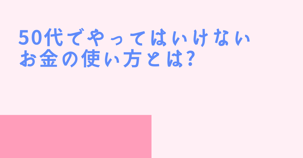 50代でやってはいけないお金の使い方とは?老後に後悔しないための習慣と実例