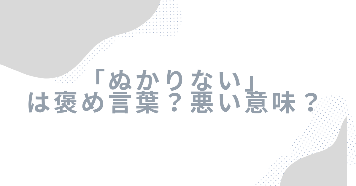 「ぬかりない」は褒め言葉？悪い意味？ビジネスでの正しい使い分けと注意点