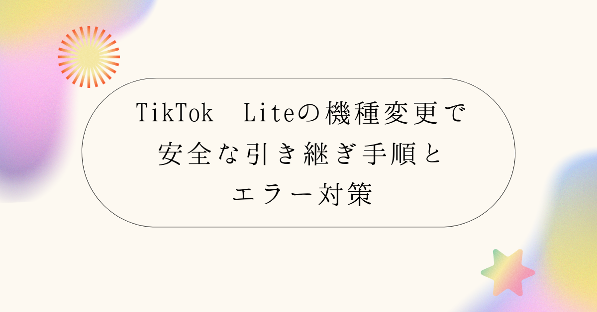 TikTok Liteの機種変更で安全な引き継ぎ手順とエラー対策！ポイントやアカウントを失わない方法