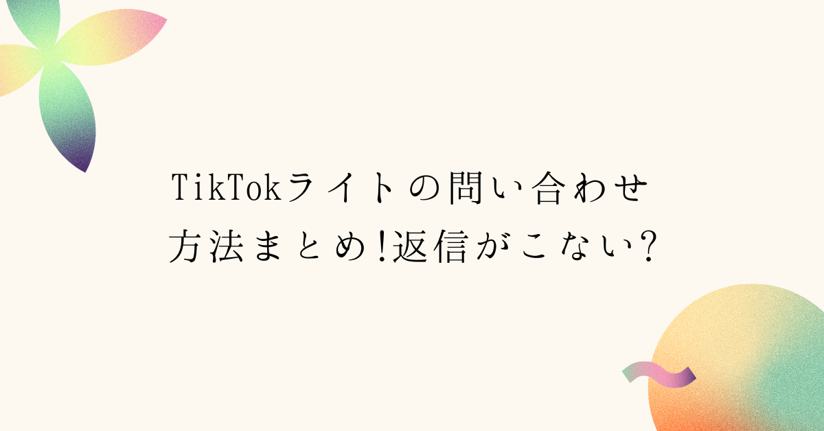 TikTokライトの問い合わせ方法まとめ!返信がこない?サポート窓口・対応の実態と解決策
