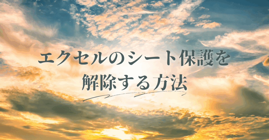 エクセルのシート保護を解除する方法!パスワードあり・なし両方に対応