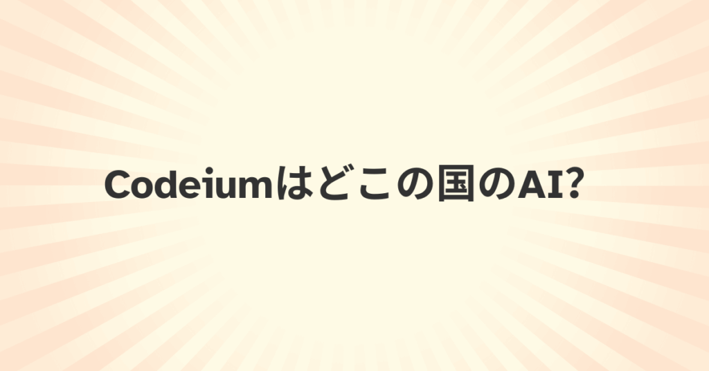 「Codeiumはどこの国のAI？」企業利用前に知っておくべき安全性とデータ保護の実態