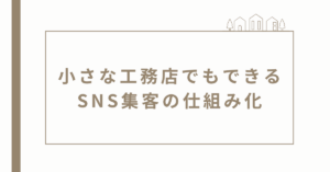 小さな工務店でもできるSNS集客の仕組み化｜広告費ゼロで問い合わせを増やす実践法