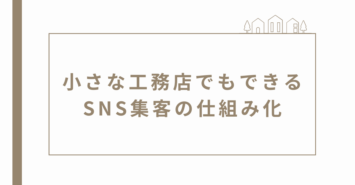 小さな工務店でもできるSNS集客の仕組み化｜広告費ゼロで問い合わせを増やす実践法