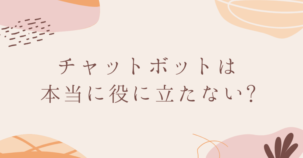 チャットボットは本当に役に立たない?効果を最大化するためのポイント